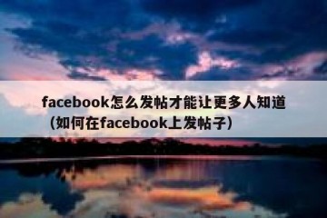 facebook怎么发帖才能让更多人知道（如何在facebook上发帖子）
