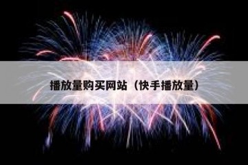 播放量购买网站（快手播放量）