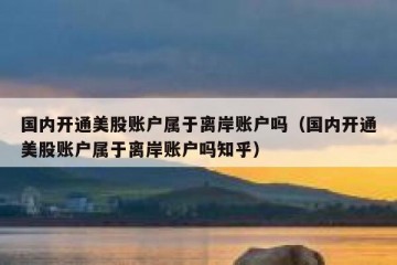 国内开通美股账户属于离岸账户吗（国内开通美股账户属于离岸账户吗知乎）