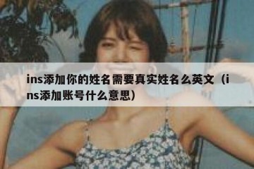 ins添加你的姓名需要真实姓名么英文（ins添加账号什么意思）