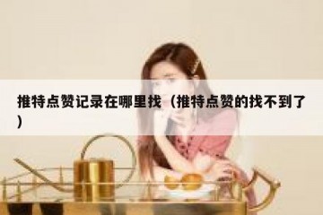 推特点赞记录在哪里找（推特点赞的找不到了）