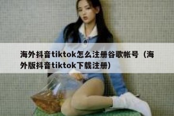 海外抖音tiktok怎么注册谷歌帐号（海外版抖音tiktok下载注册）