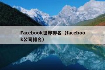 Facebook世界排名（facebook公司排名）