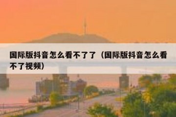 国际版抖音怎么看不了了（国际版抖音怎么看不了视频）