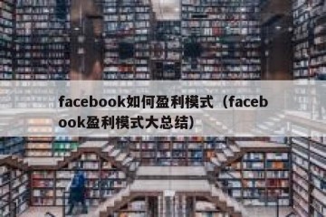 facebook如何盈利模式（facebook盈利模式大总结）