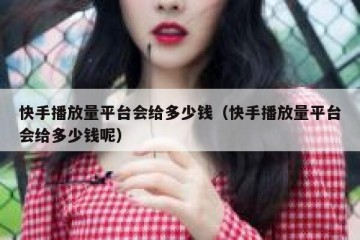 快手播放量平台会给多少钱（快手播放量平台会给多少钱呢）