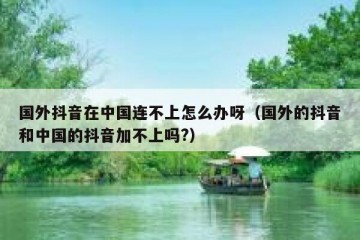 国外抖音在中国连不上怎么办呀（国外的抖音和中国的抖音加不上吗?）
