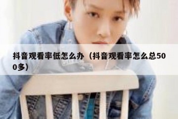 抖音观看率低怎么办（抖音观看率怎么总500多）