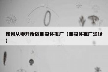 如何从零开始做自媒体推广（自媒体推广途径）