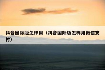 抖音国际版怎样用（抖音国际版怎样用微信支付）