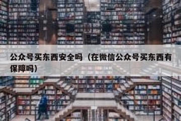 公众号买东西安全吗（在微信公众号买东西有保障吗）