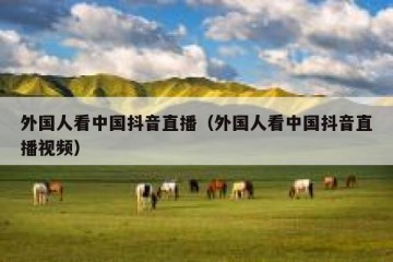 外国人看中国抖音直播（外国人看中国抖音直播视频）