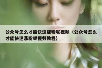 公众号怎么才能快速涨粉呢视频（公众号怎么才能快速涨粉呢视频教程）