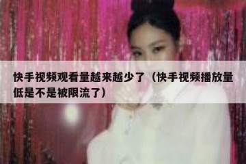 快手视频观看量越来越少了（快手视频播放量低是不是被限流了）