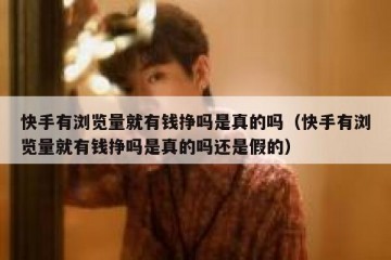 快手有浏览量就有钱挣吗是真的吗（快手有浏览量就有钱挣吗是真的吗还是假的）