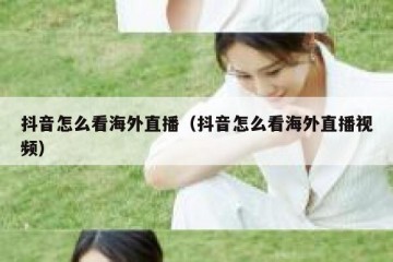 抖音怎么看海外直播（抖音怎么看海外直播视频）