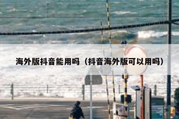 海外版抖音能用吗（抖音海外版可以用吗）