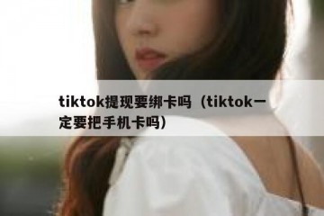 tiktok提现要绑卡吗（tiktok一定要把手机卡吗）