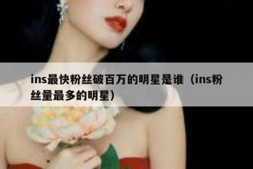ins最快粉丝破百万的明星是谁（ins粉丝量最多的明星）