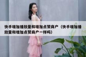 快手增加播放量和增加点赞商户（快手增加播放量和增加点赞商户一样吗）