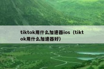 tiktok用什么加速器ios（tiktok用什么加速器好）