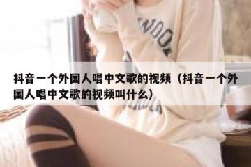 抖音一个外国人唱中文歌的视频（抖音一个外国人唱中文歌的视频叫什么）
