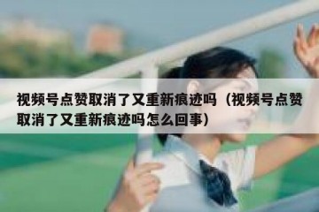 视频号点赞取消了又重新痕迹吗（视频号点赞取消了又重新痕迹吗怎么回事）