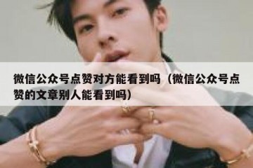 微信公众号点赞对方能看到吗（微信公众号点赞的文章别人能看到吗）