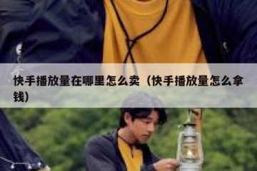 快手播放量在哪里怎么卖（快手播放量怎么拿钱）