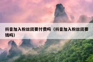抖音加入粉丝团要付费吗（抖音加入粉丝团要钱吗）