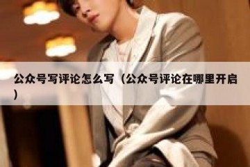 公众号写评论怎么写（公众号评论在哪里开启）