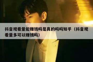 抖音观看量能赚钱吗是真的吗吗知乎（抖音观看量多可以赚钱吗）