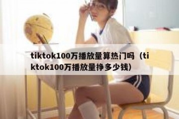 tiktok100万播放量算热门吗（tiktok100万播放量挣多少钱）