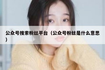 公众号搜索粉丝平台（公众号粉丝是什么意思）