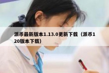 派币最新版本1.13.0更新下载（派币120版本下载）