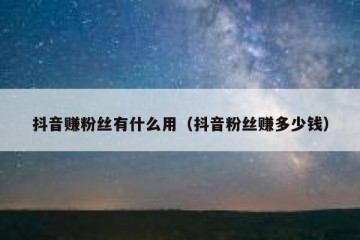 抖音赚粉丝有什么用（抖音粉丝赚多少钱）