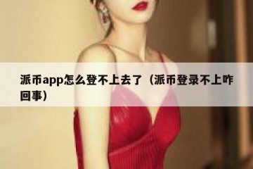 派币app怎么登不上去了（派币登录不上咋回事）