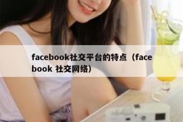 facebook社交平台的特点（facebook 社交网络）
