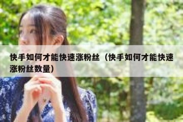 快手如何才能快速涨粉丝（快手如何才能快速涨粉丝数量）