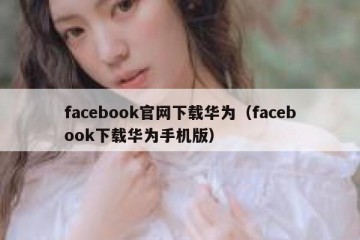facebook官网下载华为（facebook下载华为手机版）
