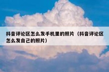 抖音评论区怎么发手机里的照片（抖音评论区怎么发自己的照片）