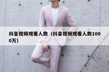 抖音视频观看人数（抖音视频观看人数1000万）