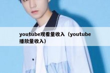 youtube观看量收入（youtube播放量收入）