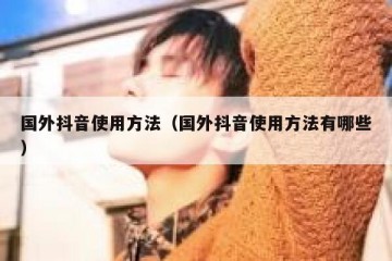 国外抖音使用方法（国外抖音使用方法有哪些）