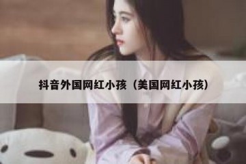 抖音外国网红小孩（美国网红小孩）