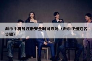 派币手机号注册安全吗可靠吗（派币注册姓名步骤）