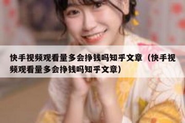 快手视频观看量多会挣钱吗知乎文章（快手视频观看量多会挣钱吗知乎文章）