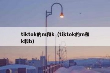 tiktok的m和k（tiktok的m和k和b）