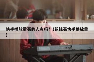 快手播放量买的人有吗?（花钱买快手播放量）