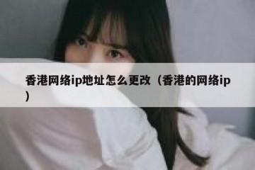 香港网络ip地址怎么更改（香港的网络ip）